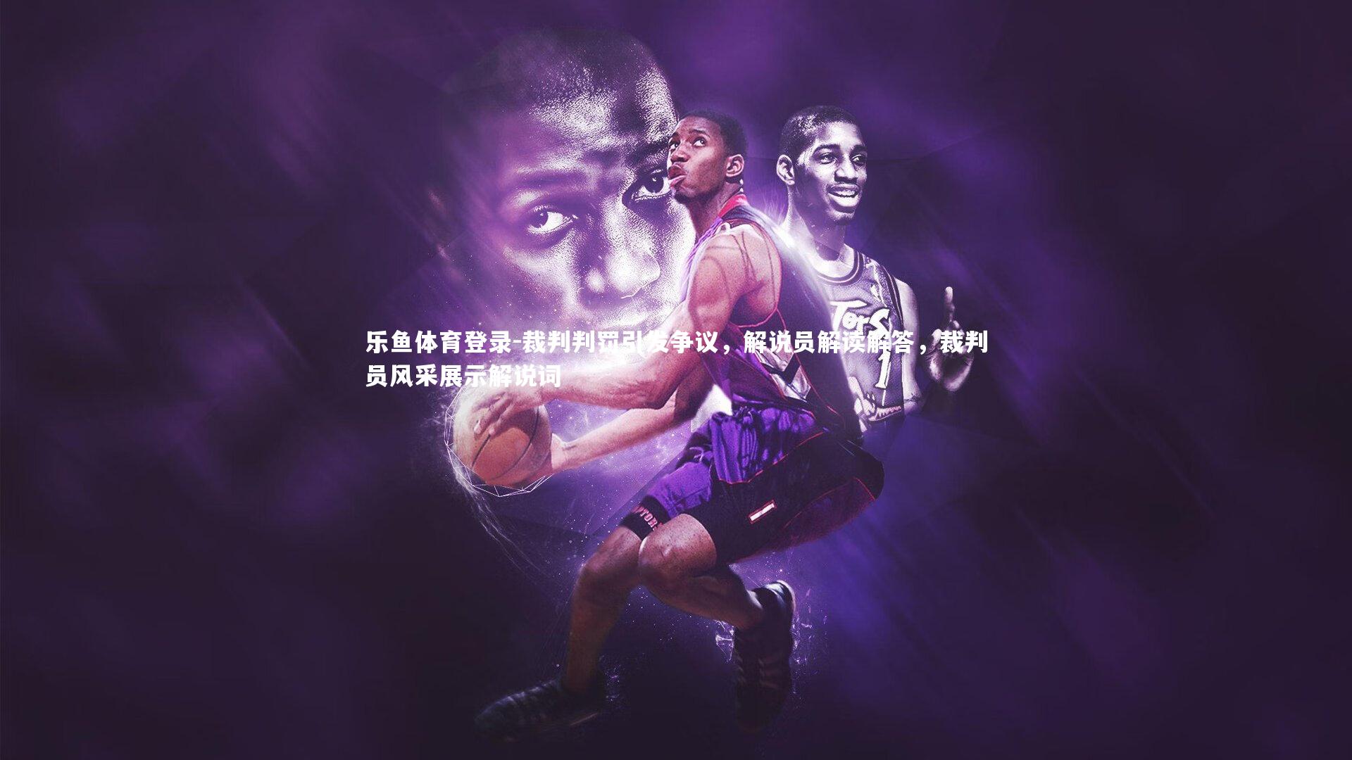 裁判判罚引发争议,解说员解读解答,裁判员风采展示解说词