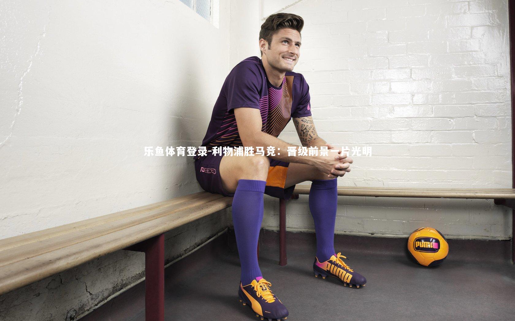 乐鱼体育登录-利物浦胜马竞：晋级前景一片光明