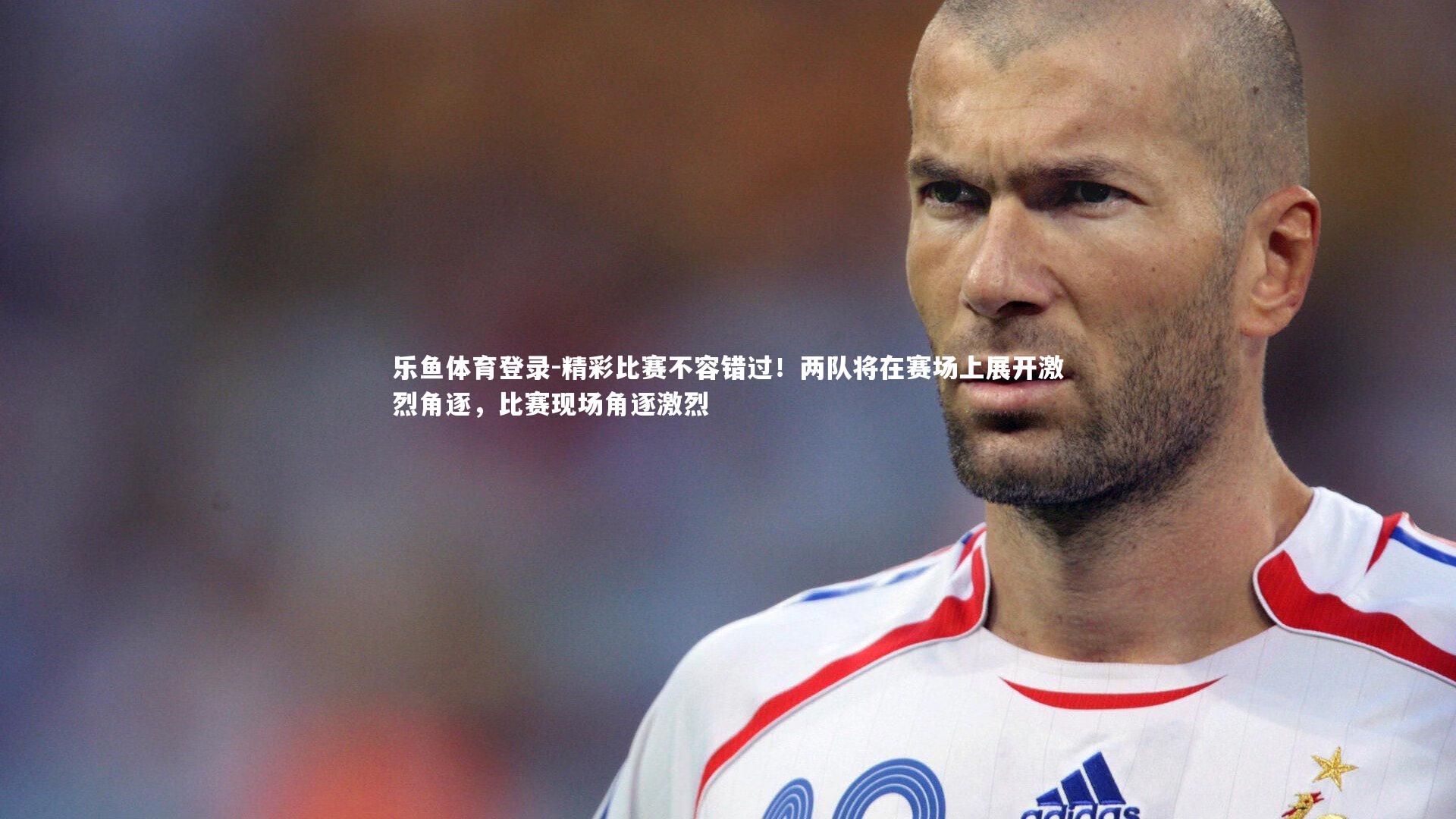 乐鱼体育登录-精彩比赛不容错过！两队将在赛场上展开激烈角逐，比赛现场角逐激烈