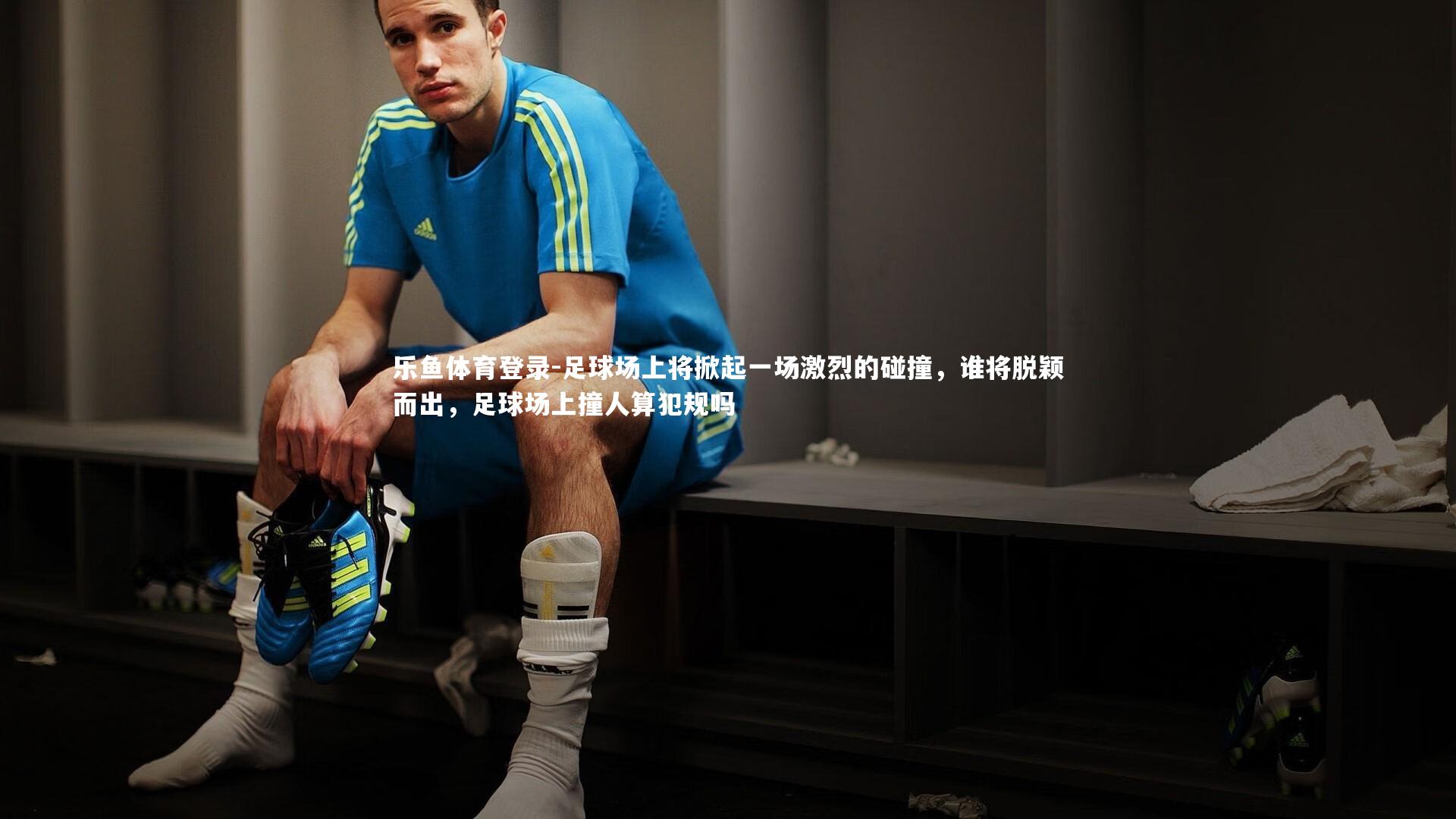 乐鱼体育登录-足球场上将掀起一场激烈的碰撞，谁将脱颖而出，足球场上撞人算犯规吗