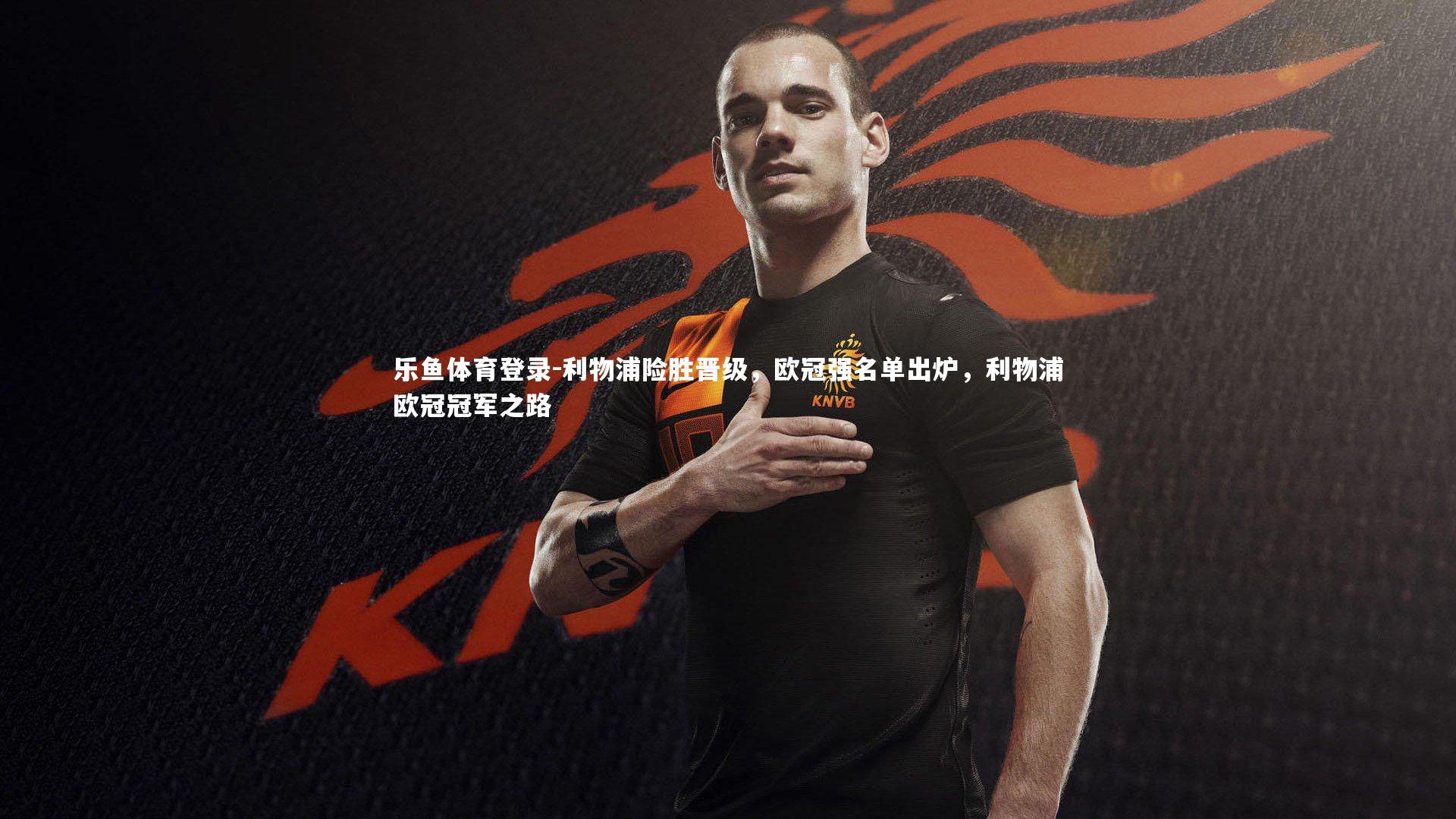 乐鱼体育登录-利物浦险胜晋级，欧冠强名单出炉，利物浦欧冠冠军之路