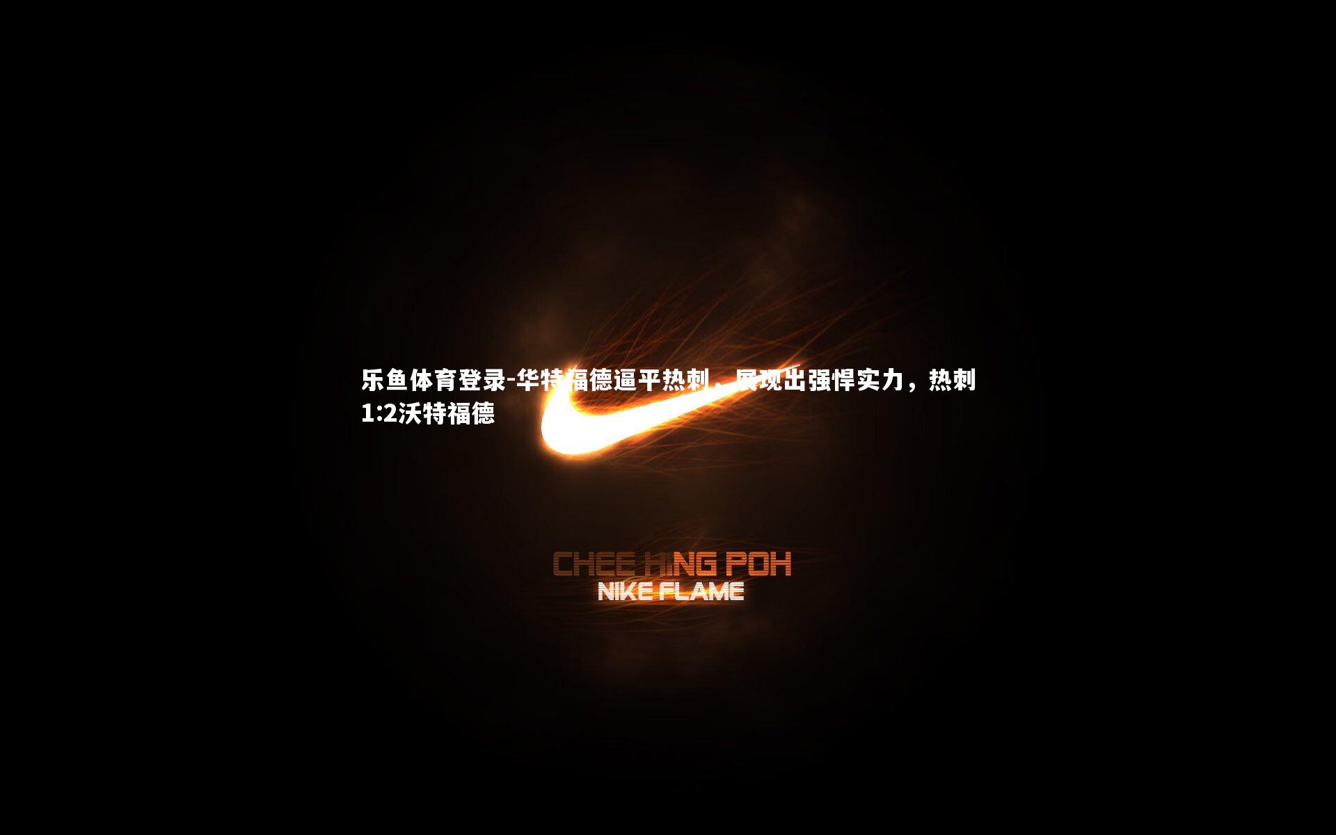 乐鱼体育登录-华特福德逼平热刺，展现出强悍实力，热刺1:2沃特福德