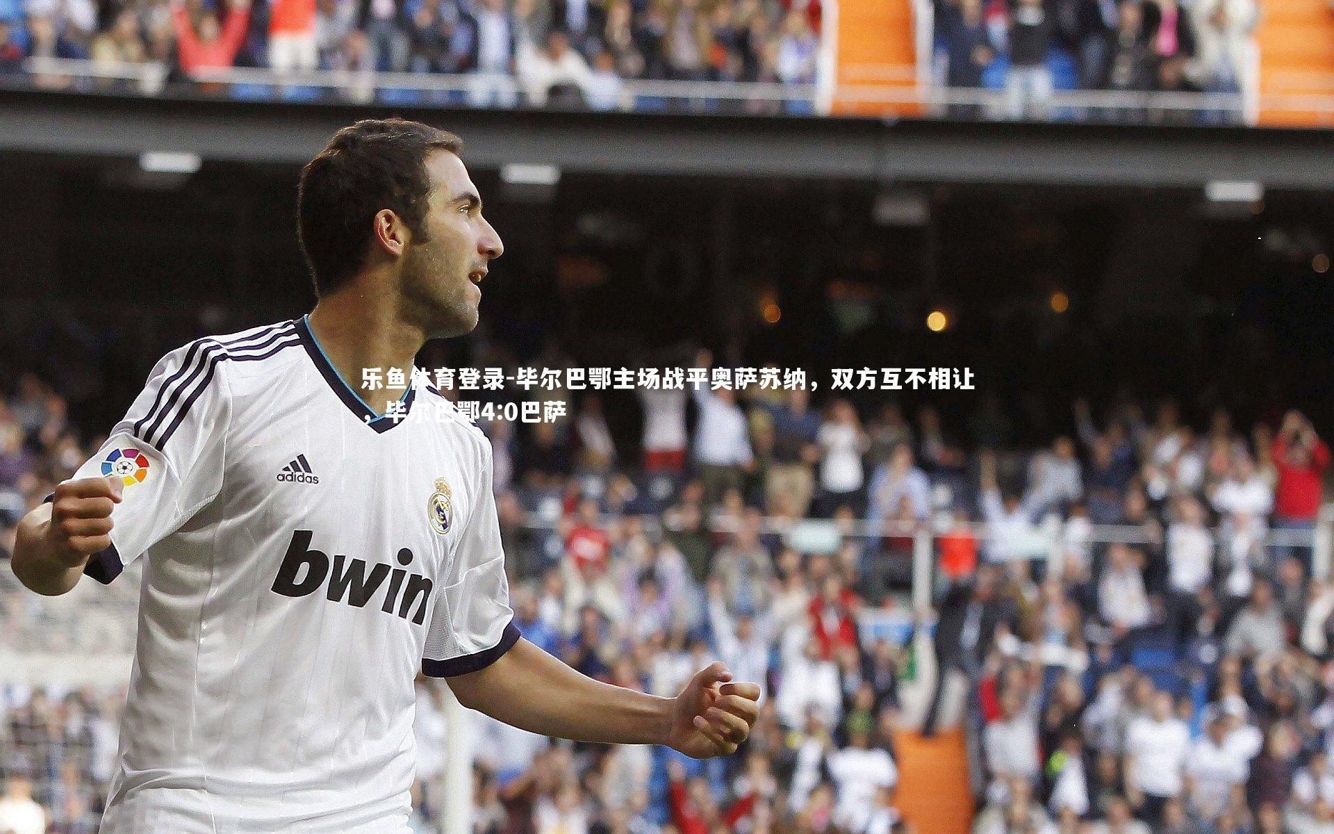 毕尔巴鄂主场战平奥萨苏纳,双方互不相让,毕尔巴鄂4:0巴萨