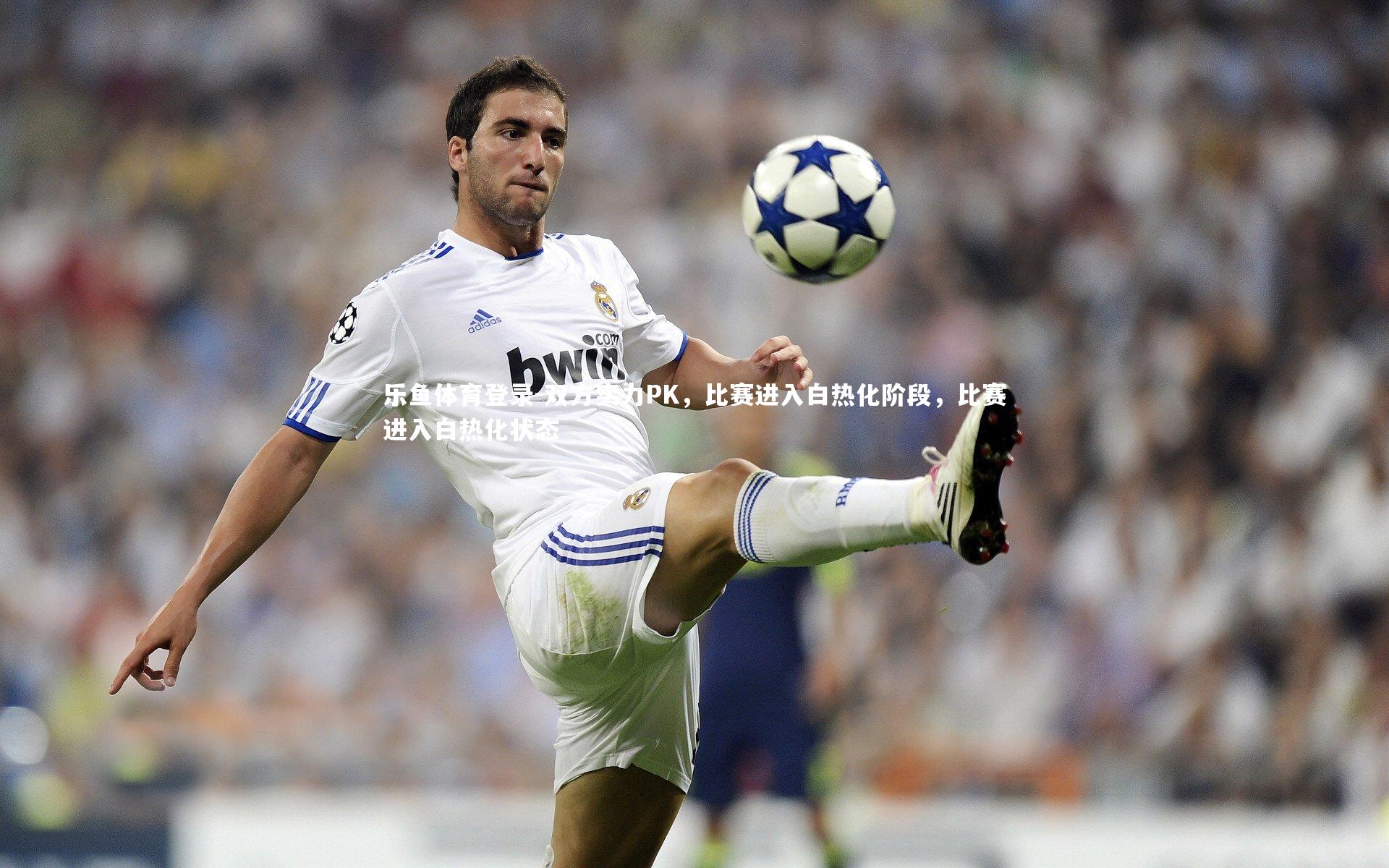 乐鱼体育登录-双方实力PK，比赛进入白热化阶段，比赛进入白热化状态
