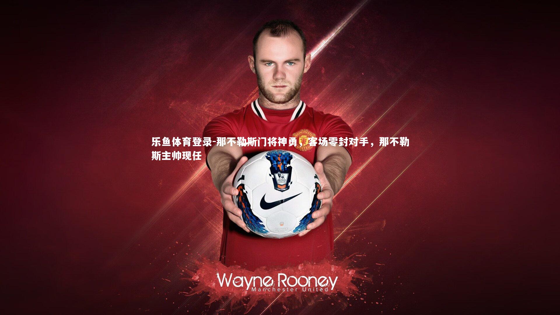 乐鱼体育登录-那不勒斯门将神勇，客场零封对手，那不勒斯主帅现任