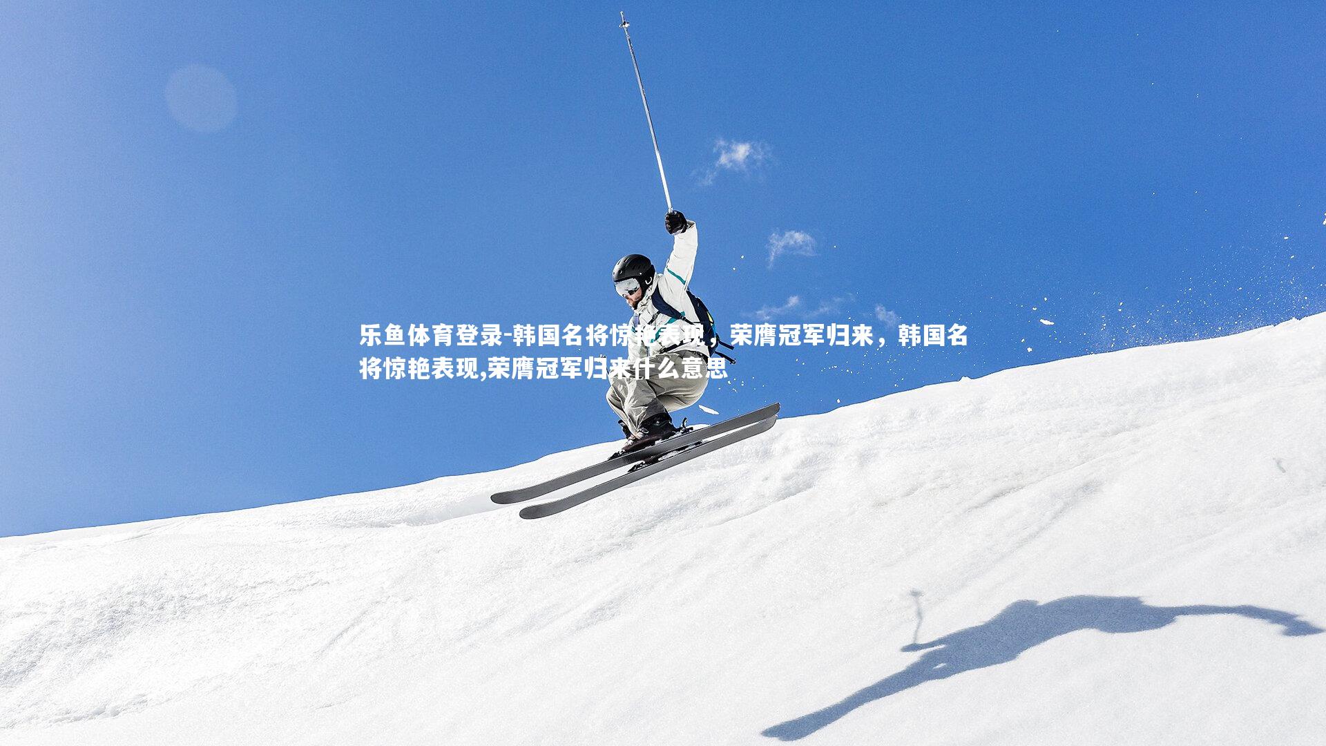 韩国名将惊艳表现,荣膺冠军归来,韩国名将惊艳表现,荣膺冠军归来什么意思