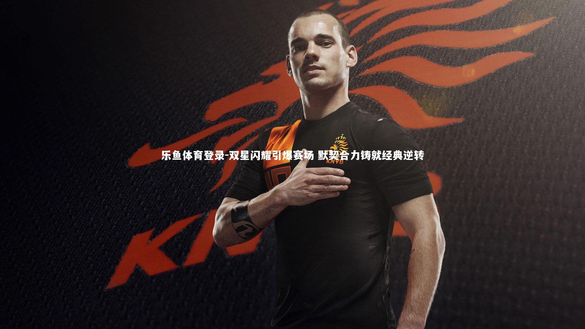 乐鱼体育登录-双星闪耀引爆赛场 默契合力铸就经典逆转