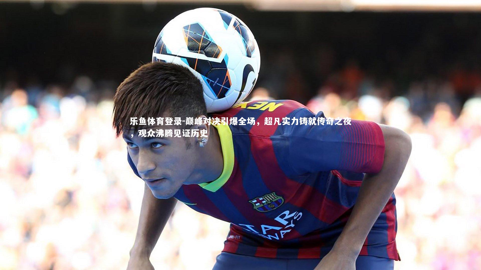 巅峰对决引爆全场,超凡实力铸就传奇之夜,观众沸腾见证历史